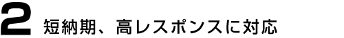 短納期、高レスポンスに対応